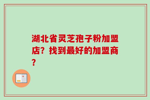 湖北省灵芝孢子粉加盟店？找到最好的加盟商？-第1张图片-卓越灵芝孢子粉
