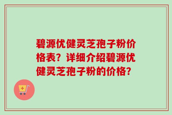 碧源优健灵芝孢子粉价格表?详细介绍碧源优健灵芝孢子粉的价格?-第1张图片-卓越灵芝孢子粉 碧源优健灵芝孢子粉价格表?详细介绍碧源优健灵芝孢子粉的价格?-第1张图片-卓越灵芝孢子粉