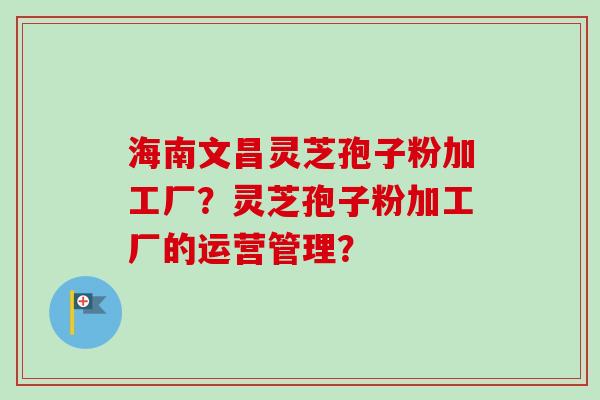 海南文昌灵芝孢子粉加工厂?灵芝孢子粉加工厂的运营管理?-第1张图片-卓越灵芝孢子粉 海南文昌灵芝孢子粉加工厂?灵芝孢子粉加工厂的运营管理?-第1张图片-卓越灵芝孢子粉