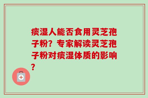 痰湿人能否食用灵芝孢子粉?专家解读灵芝孢子粉对痰湿体质的影响?-第1张图片-卓越灵芝孢子粉 痰湿人能否食用灵芝孢子粉?专家解读灵芝孢子粉对痰湿体质的影响?-第1张图片-卓越灵芝孢子粉