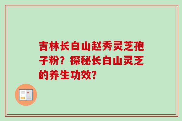 吉林长白山赵秀灵芝孢子粉?探秘长白山灵芝的养生功效?-第1张图片-卓越灵芝孢子粉 吉林长白山赵秀灵芝孢子粉?探秘长白山灵芝的养生功效?-第1张图片-卓越灵芝孢子粉