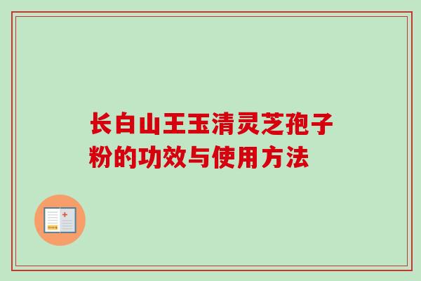 长白山王玉清灵芝孢子粉的功效与使用方法-第1张图片-卓越灵芝孢子粉 长白山王玉清灵芝孢子粉的功效与使用方法-第1张图片-卓越灵芝孢子粉