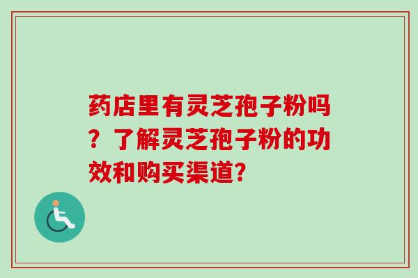 药店里有灵芝孢子粉吗?了解灵芝孢子粉的功效和购买渠道?-第1张图片-卓越灵芝孢子粉 药店里有灵芝孢子粉吗?了解灵芝孢子粉的功效和购买渠道?-第1张图片-卓越灵芝孢子粉
