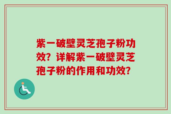 紫一破壁灵芝孢子粉功效?详解紫一破壁灵芝孢子粉的作用和功效?-第1张图片-卓越灵芝孢子粉 紫一破壁灵芝孢子粉功效?详解紫一破壁灵芝孢子粉的作用和功效?-第1张图片-卓越灵芝孢子粉