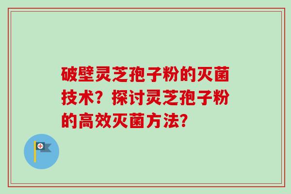 破壁灵芝孢子粉的灭菌技术?探讨灵芝孢子粉的高效灭菌方法?-第1张图片-卓越灵芝孢子粉 破壁灵芝孢子粉的灭菌技术?探讨灵芝孢子粉的高效灭菌方法?-第1张图片-卓越灵芝孢子粉