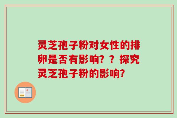 灵芝孢子粉对女性的排卵是否有影响??探究灵芝孢子粉的影响?-第1张图片-卓越灵芝孢子粉 灵芝孢子粉对女性的排卵是否有影响??探究灵芝孢子粉的影响?-第1张图片-卓越灵芝孢子粉