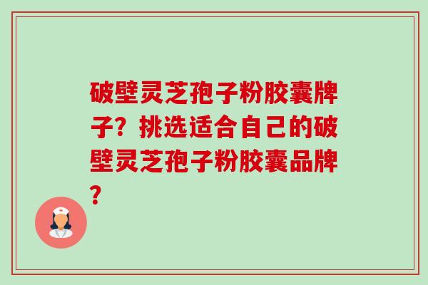 破壁灵芝孢子粉胶囊牌子?挑选适合自己的破壁灵芝孢子粉胶囊品牌?-第1张图片-卓越灵芝孢子粉 破壁灵芝孢子粉胶囊牌子?挑选适合自己的破壁灵芝孢子粉胶囊品牌?-第1张图片-卓越灵芝孢子粉