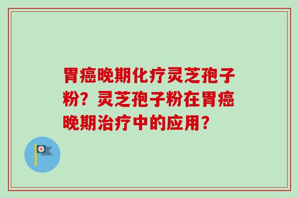 胃癌晚期化疗灵芝孢子粉?灵芝孢子粉在胃癌晚期治疗中的应用?-第1张图片-卓越灵芝孢子粉 胃癌晚期化疗灵芝孢子粉?灵芝孢子粉在胃癌晚期治疗中的应用?-第1张图片-卓越灵芝孢子粉