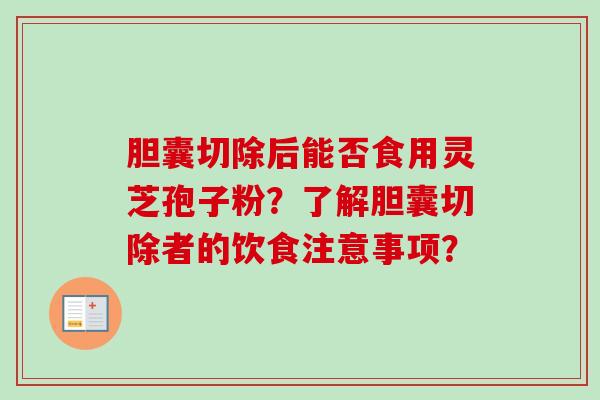 胆囊切除后能否食用灵芝孢子粉？了解胆囊切除者的饮食注意事项？-第1张图片-卓越灵芝孢子粉