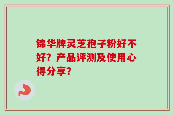 锦华牌灵芝孢子粉好不好？产品评测及使用心得分享？-第1张图片-卓越灵芝孢子粉