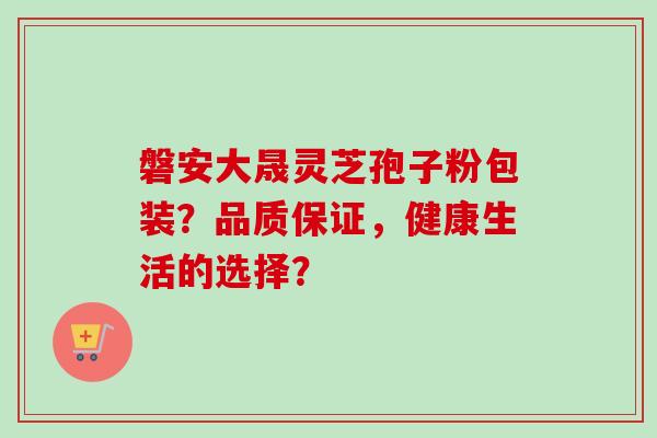 磐安大晟灵芝孢子粉包装？品质保证，健康生活的选择？-第1张图片-卓越灵芝孢子粉
