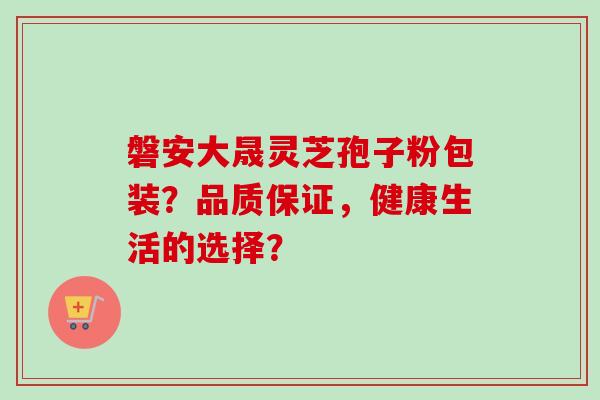 磐安大晟灵芝孢子粉包装？品质保证，健康生活的选择？-第1张图片-卓岳灵芝孢子粉