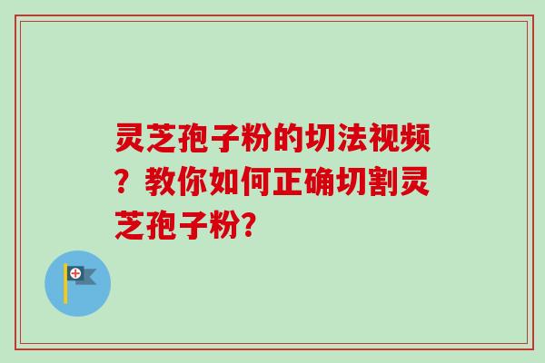 灵芝孢子粉的切法视频?教你如何正确切割灵芝孢子粉?-第1张图片-卓越灵芝孢子粉 灵芝孢子粉的切法视频?教你如何正确切割灵芝孢子粉?-第1张图片-卓越灵芝孢子粉