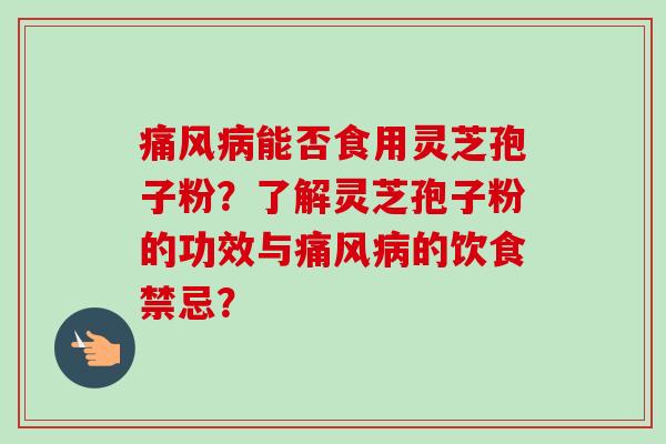 痛风病能否食用灵芝孢子粉？了解灵芝孢子粉的功效与痛风病的饮食禁忌？-第1张图片-卓越灵芝孢子粉