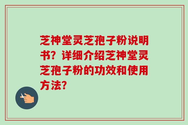 芝神堂灵芝孢子粉说明书？详细介绍芝神堂灵芝孢子粉的功效和使用方法？-第1张图片-卓越灵芝孢子粉