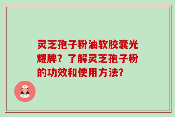 灵芝孢子粉油软胶囊光耀牌?了解灵芝孢子粉的功效和使用方法?-第1张图片-卓越灵芝孢子粉 灵芝孢子粉油软胶囊光耀牌?了解灵芝孢子粉的功效和使用方法?-第1张图片-卓越灵芝孢子粉