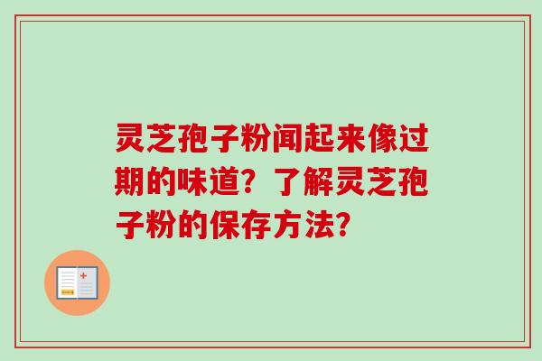 灵芝孢子粉闻起来像过期的味道？了解灵芝孢子粉的保存方法？-第1张图片-卓越灵芝孢子粉