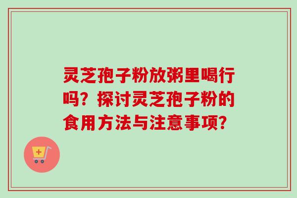 灵芝孢子粉放粥里喝行吗?探讨灵芝孢子粉的食用方法与注意事项?-第1张图片-卓越灵芝孢子粉 灵芝孢子粉放粥里喝行吗?探讨灵芝孢子粉的食用方法与注意事项?-第1张图片-卓越灵芝孢子粉