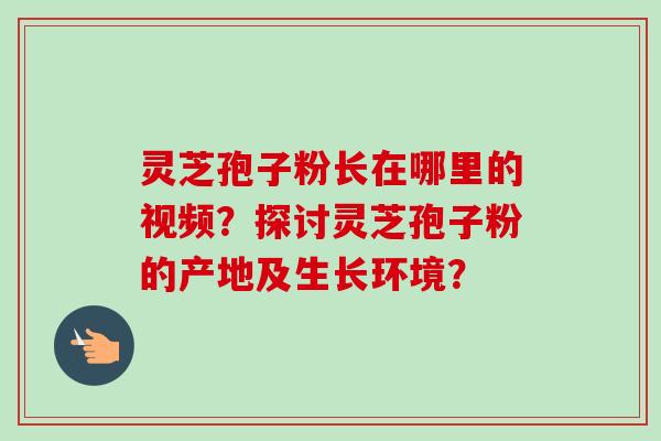 灵芝孢子粉长在哪里的视频?探讨灵芝孢子粉的产地及生长环境?-第1张图片-卓越灵芝孢子粉 灵芝孢子粉长在哪里的视频?探讨灵芝孢子粉的产地及生长环境?-第1张图片-卓越灵芝孢子粉