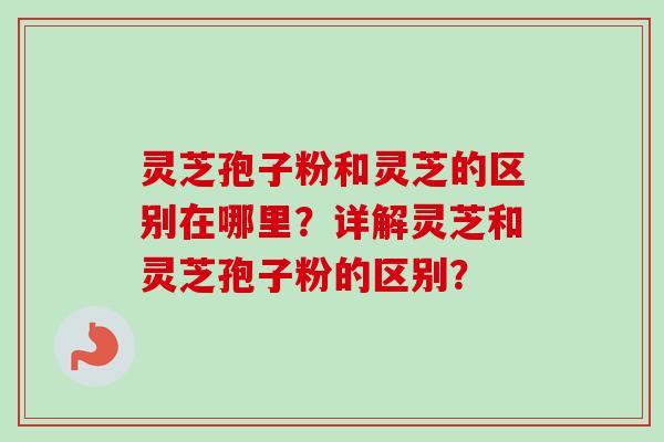 灵芝孢子粉和灵芝的区别在哪里?详解灵芝和灵芝孢子粉的区别?-第1张图片-卓越灵芝孢子粉 灵芝孢子粉和灵芝的区别在哪里?详解灵芝和灵芝孢子粉的区别?-第1张图片-卓越灵芝孢子粉