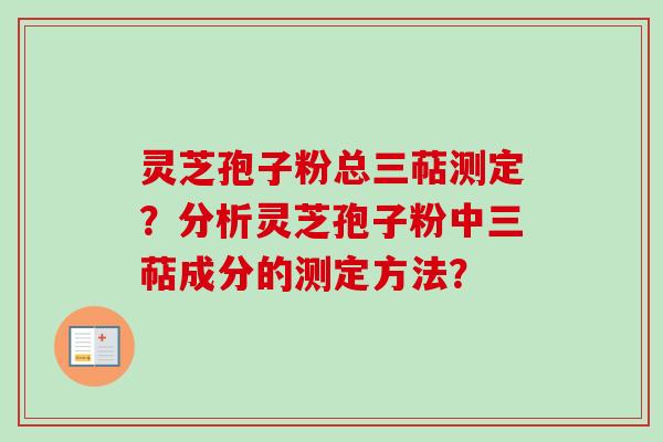 灵芝孢子粉总三萜测定?分析灵芝孢子粉中三萜成分的测定方法?-第1张图片-卓越灵芝孢子粉 灵芝孢子粉总三萜测定?分析灵芝孢子粉中三萜成分的测定方法?-第1张图片-卓越灵芝孢子粉