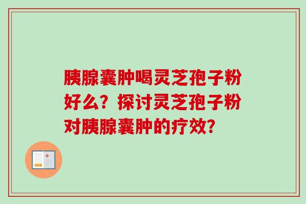 胰腺囊肿喝灵芝孢子粉好么？探讨灵芝孢子粉对胰腺囊肿的疗效？-第1张图片-卓越灵芝孢子粉