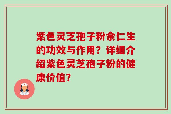 紫色灵芝孢子粉余仁生的功效与作用？详细介绍紫色灵芝孢子粉的健康价值？-第1张图片-卓越灵芝孢子粉