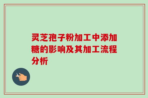 灵芝孢子粉加工中添加糖的影响及其加工流程分析-第1张图片-卓越灵芝孢子粉 灵芝孢子粉加工中添加糖的影响及其加工流程分析-第1张图片-卓越灵芝孢子粉