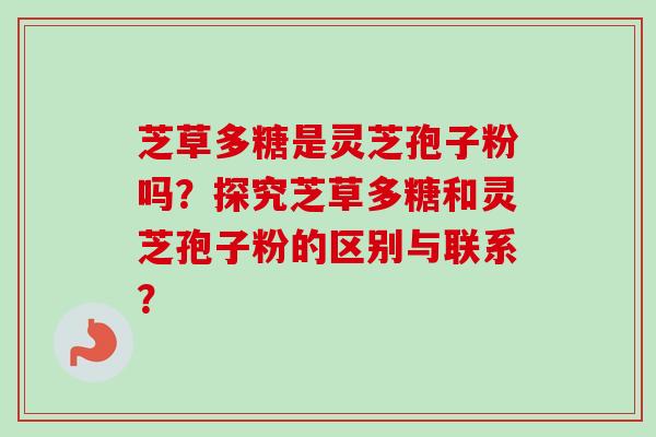 芝草多糖是灵芝孢子粉吗？探究芝草多糖和灵芝孢子粉的区别与联系？-第1张图片-卓越灵芝孢子粉