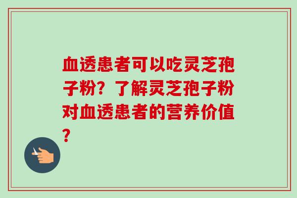 血透患者可以吃灵芝孢子粉?了解灵芝孢子粉对血透患者的营养价值?-第1张图片-卓越灵芝孢子粉 血透患者可以吃灵芝孢子粉?了解灵芝孢子粉对血透患者的营养价值?-第1张图片-卓越灵芝孢子粉