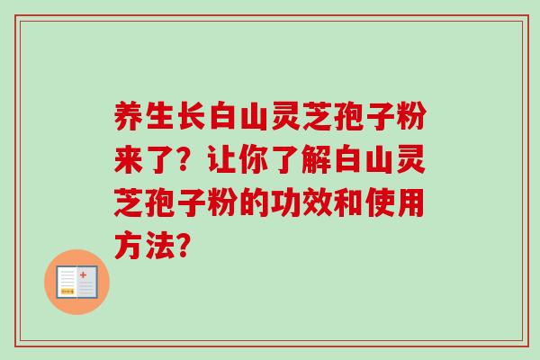 养生长白山灵芝孢子粉来了？让你了解白山灵芝孢子粉的功效和使用方法？-第1张图片-卓越灵芝孢子粉