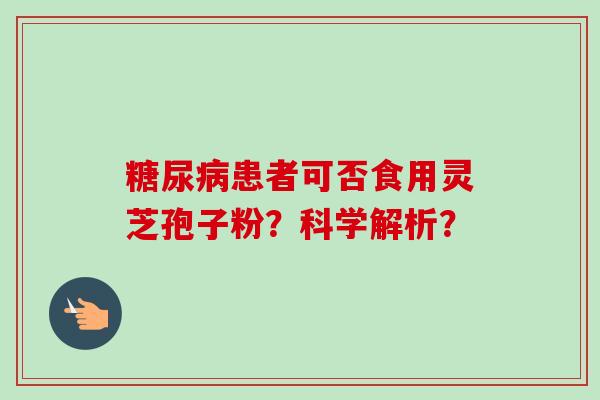 糖尿病患者可否食用灵芝孢子粉?科学解析?-第1张图片-卓越灵芝孢子粉 糖尿病患者可否食用灵芝孢子粉?科学解析?-第1张图片-卓越灵芝孢子粉