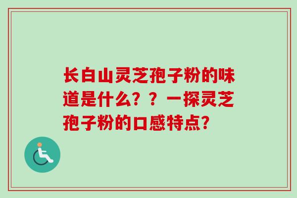 长白山灵芝孢子粉的味道是什么??一探灵芝孢子粉的口感特点?-第1张图片-卓越灵芝孢子粉 长白山灵芝孢子粉的味道是什么??一探灵芝孢子粉的口感特点?-第1张图片-卓越灵芝孢子粉
