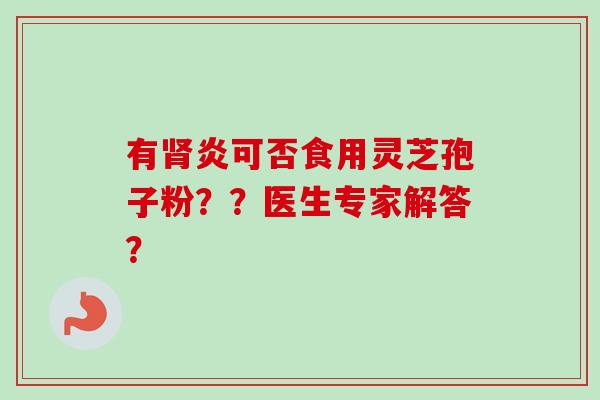 有肾炎可否食用灵芝孢子粉??医生专家解答?-第1张图片-卓越灵芝孢子粉 有肾炎可否食用灵芝孢子粉??医生专家解答?-第1张图片-卓越灵芝孢子粉