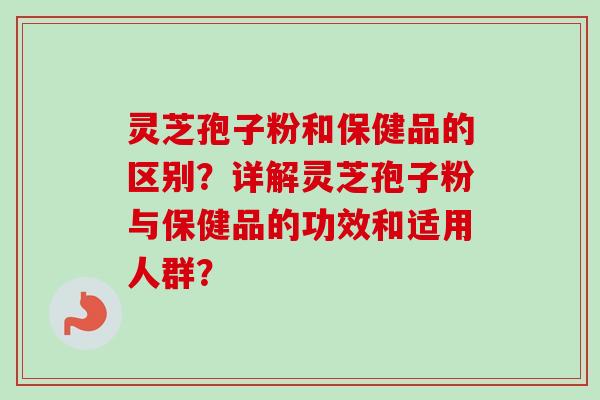 灵芝孢子粉和保健品的区别?详解灵芝孢子粉与保健品的功效和适用人群?-第1张图片-卓越灵芝孢子粉 灵芝孢子粉和保健品的区别?详解灵芝孢子粉与保健品的功效和适用人群?-第1张图片-卓越灵芝孢子粉