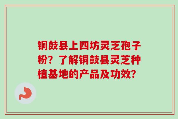 铜鼓县上四坊灵芝孢子粉?了解铜鼓县灵芝种植基地的产品及功效?-第1张图片-卓越灵芝孢子粉 铜鼓县上四坊灵芝孢子粉?了解铜鼓县灵芝种植基地的产品及功效?-第1张图片-卓越灵芝孢子粉