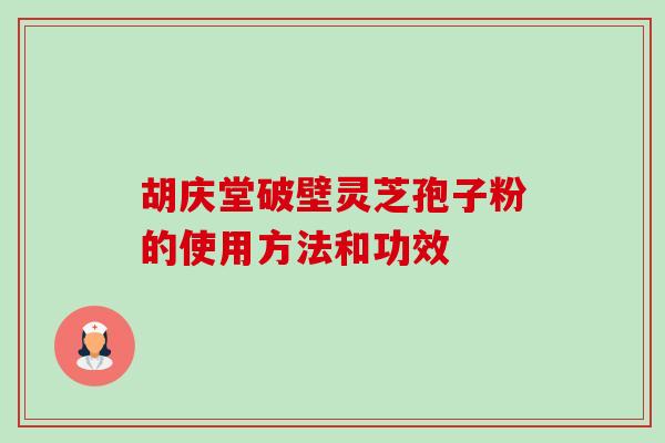 胡庆堂破壁灵芝孢子粉的使用方法和功效-第1张图片-卓越灵芝孢子粉