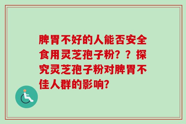 脾胃不好的人能否安全食用灵芝孢子粉??探究灵芝孢子粉对脾胃不佳人群的影响?-第1张图片-卓越灵芝孢子粉 脾胃不好的人能否安全食用灵芝孢子粉??探究灵芝孢子粉对脾胃不佳人群的影响?-第1张图片-卓越灵芝孢子粉