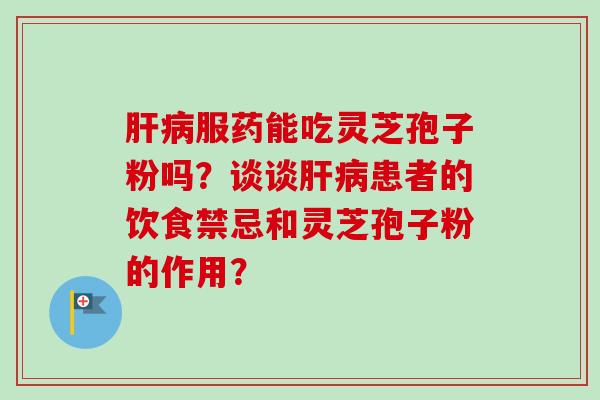 肝病服药能吃灵芝孢子粉吗?谈谈肝病患者的饮食禁忌和灵芝孢子粉的作用?-第1张图片-卓越灵芝孢子粉 肝病服药能吃灵芝孢子粉吗?谈谈肝病患者的饮食禁忌和灵芝孢子粉的作用?-第1张图片-卓越灵芝孢子粉