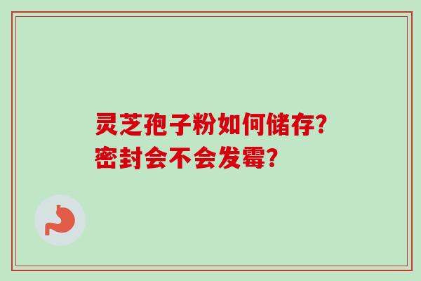 灵芝孢子粉如何储存?密封会不会发霉?-第1张图片-卓越灵芝孢子粉 灵芝孢子粉如何储存?密封会不会发霉?-第1张图片-卓越灵芝孢子粉