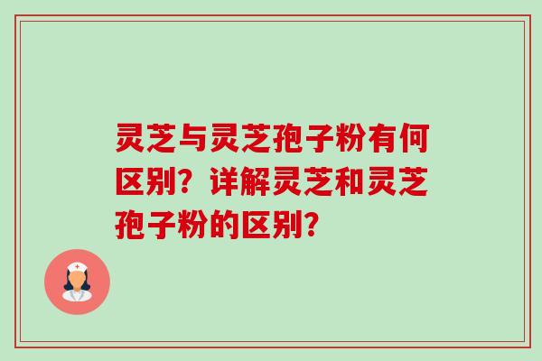 灵芝与灵芝孢子粉有何区别？详解灵芝和灵芝孢子粉的区别？-第1张图片-卓岳灵芝孢子粉