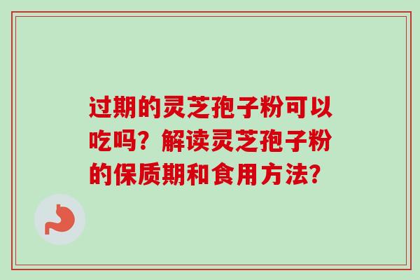 过期的灵芝孢子粉可以吃吗?解读灵芝孢子粉的保质期和食用方法?-第1张图片-卓越灵芝孢子粉 过期的灵芝孢子粉可以吃吗?解读灵芝孢子粉的保质期和食用方法?-第1张图片-卓越灵芝孢子粉
