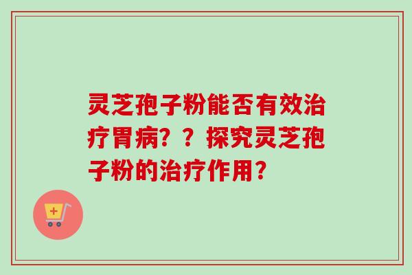 灵芝孢子粉能否有效治疗胃病??探究灵芝孢子粉的治疗作用?-第1张图片-卓越灵芝孢子粉 灵芝孢子粉能否有效治疗胃病??探究灵芝孢子粉的治疗作用?-第1张图片-卓越灵芝孢子粉