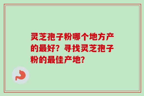 灵芝孢子粉哪个地方产的最好？寻找灵芝孢子粉的最佳产地？-第1张图片-卓越灵芝孢子粉