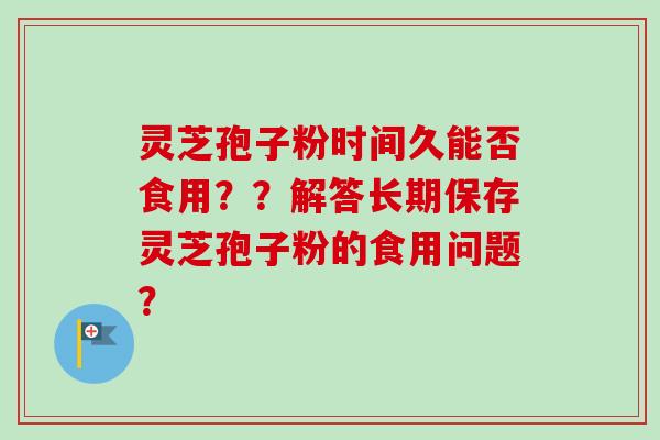灵芝孢子粉时间久能否食用??解答长期保存灵芝孢子粉的食用问题?-第1张图片-卓越灵芝孢子粉 灵芝孢子粉时间久能否食用??解答长期保存灵芝孢子粉的食用问题?-第1张图片-卓越灵芝孢子粉