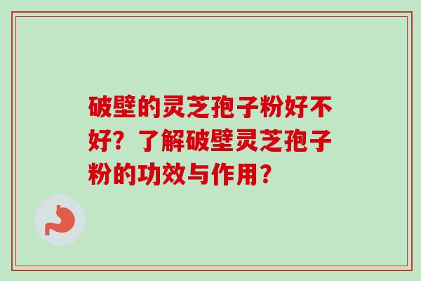 破壁的灵芝孢子粉好不好?了解破壁灵芝孢子粉的功效与作用?-第1张图片-卓越灵芝孢子粉 破壁的灵芝孢子粉好不好?了解破壁灵芝孢子粉的功效与作用?-第1张图片-卓越灵芝孢子粉