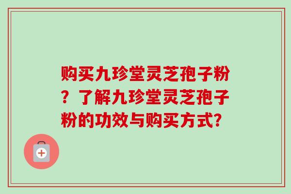 购买九珍堂灵芝孢子粉?了解九珍堂灵芝孢子粉的功效与购买方式?-第1张图片-卓越灵芝孢子粉 购买九珍堂灵芝孢子粉?了解九珍堂灵芝孢子粉的功效与购买方式?-第1张图片-卓越灵芝孢子粉