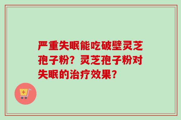 严重失眠能吃破壁灵芝孢子粉?灵芝孢子粉对失眠的治疗效果?-第1张图片-卓越灵芝孢子粉 严重失眠能吃破壁灵芝孢子粉?灵芝孢子粉对失眠的治疗效果?-第1张图片-卓越灵芝孢子粉