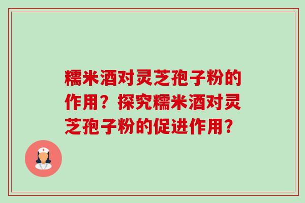 糯米酒对灵芝孢子粉的作用？探究糯米酒对灵芝孢子粉的促进作用？-第1张图片-卓越灵芝孢子粉