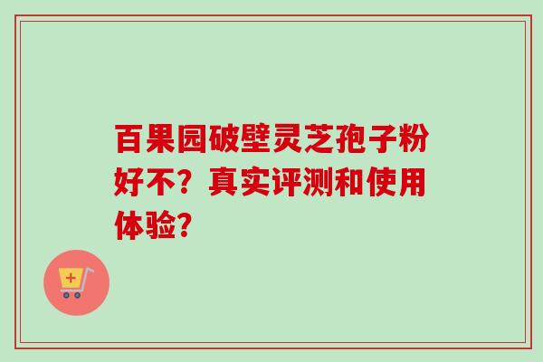 百果园破壁灵芝孢子粉好不?真实评测和使用体验?-第1张图片-卓越灵芝孢子粉 百果园破壁灵芝孢子粉好不?真实评测和使用体验?-第1张图片-卓越灵芝孢子粉